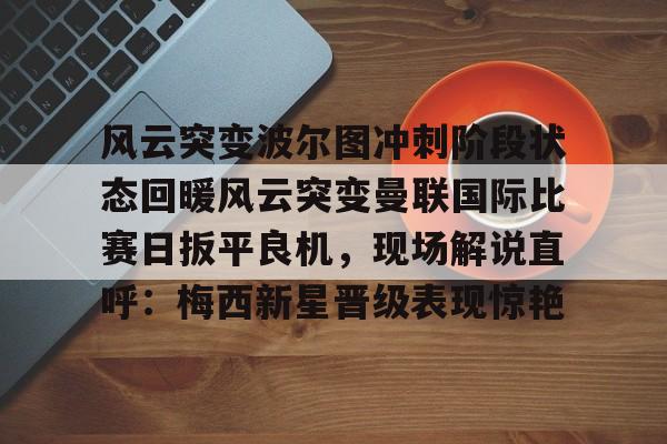包含风云突变波尔图冲刺阶段状态回暖风云突变曼联国际比赛日扳平良机，现场解说直呼：梅西新星晋级表现惊艳的词条九游游戏中心